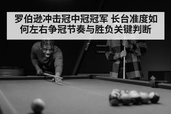 罗伯逊冲击冠中冠冠军 长台准度如何左右争冠节奏与胜负关键判断（TianBo Sports）